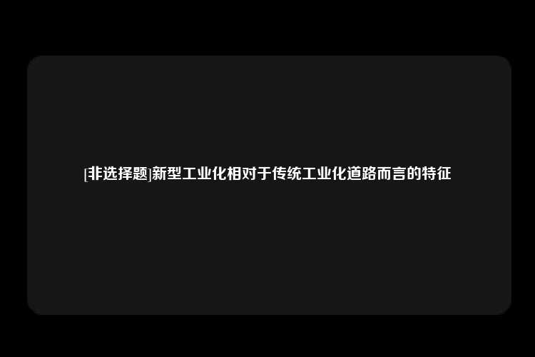 [非选择题]新型工业化相对于传统工业化道路而言的特征