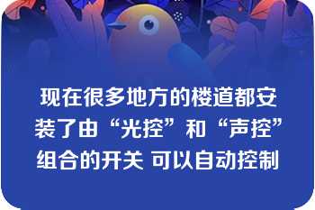 现在很多地方的楼道都安装了由“光控”和“声控”组合的开关 可以自动控制