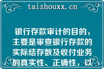 银行存款审计的目的，主要是审查银行存款的实际结存数及收付业务的真实性、正确性，以保证银行存款的安全和完整（）