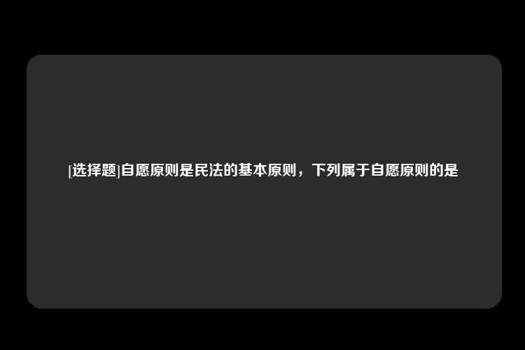 [选择题]自愿原则是民法的基本原则，下列属于自愿原则的是