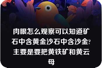 肉眼怎么观察可以知道矿石中含黄金沙石中含沙金?主要是要把黄铁矿和黄云母