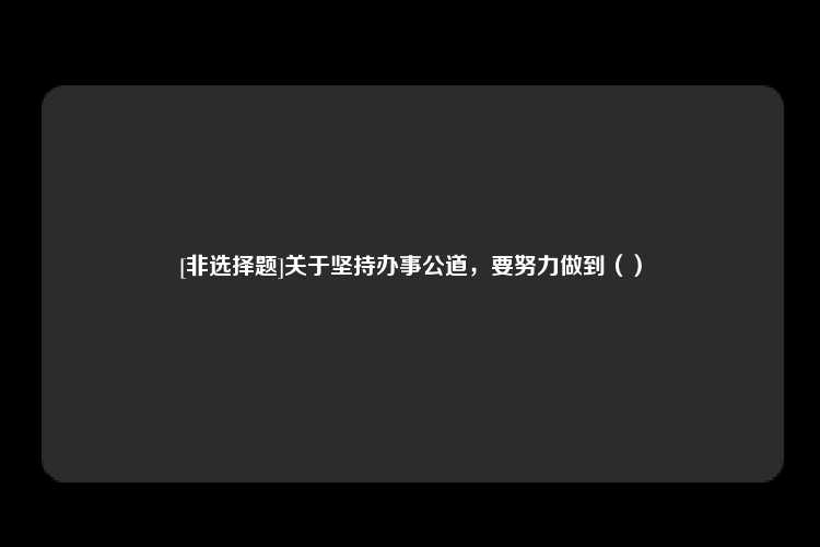 [非选择题]关于坚持办事公道，要努力做到（）