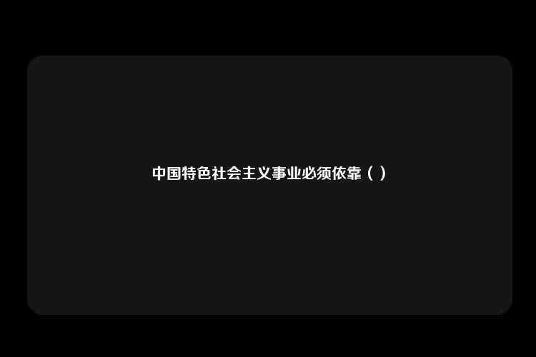 中国特色社会主义事业必须依靠（）