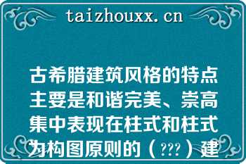 古希腊建筑风格的特点主要是和谐完美、崇高集中表现在柱式和柱式为构图原则的（???）建筑