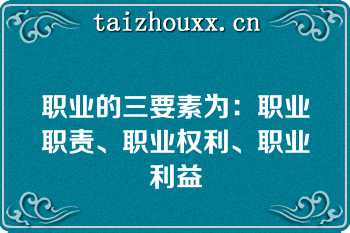 职业的三要素为：职业职责、职业权利、职业利益