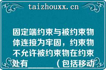 固定端约束与被约束物体连接为牢固，约束物不允许被约束物在约束处有______（包括移动和转动）固定端约束提供有未知的______互相垂直的约束分力和______未知的约束反力偶