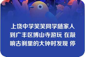 上饶中学笑笑同学随家人到广丰区博山寺游玩 在敲响古刹里的大钟时发现 停