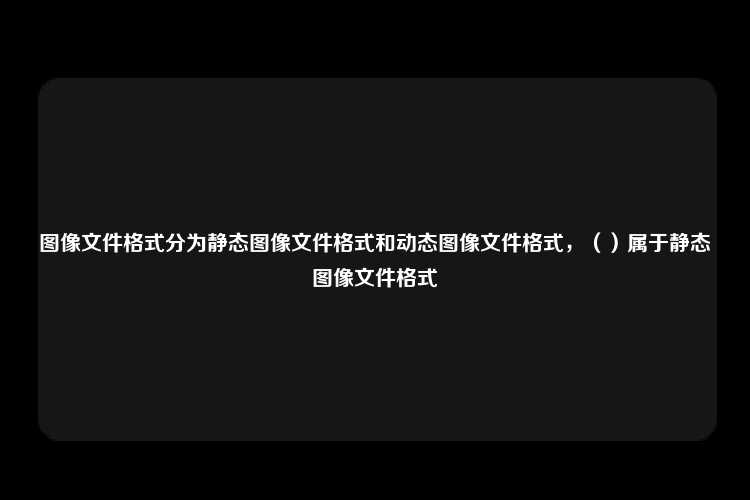 图像文件格式分为静态图像文件格式和动态图像文件格式，（）属于静态图像文件格式