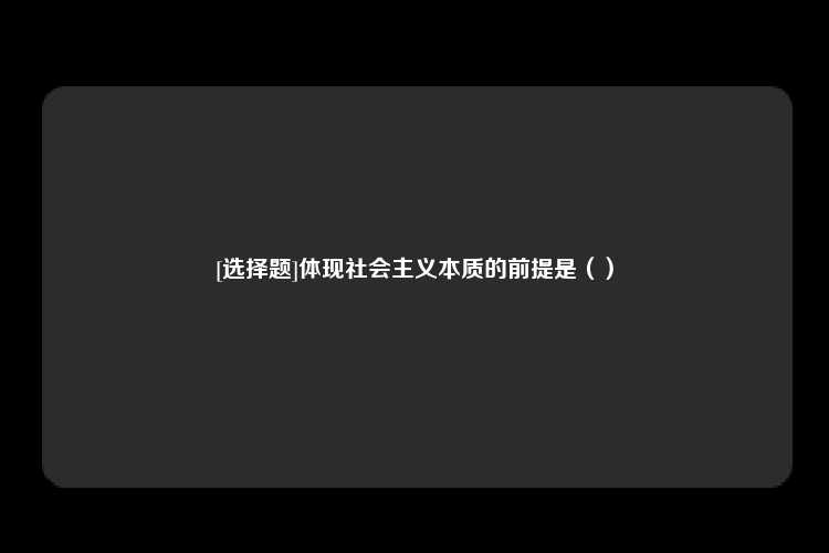 [选择题]体现社会主义本质的前提是（）