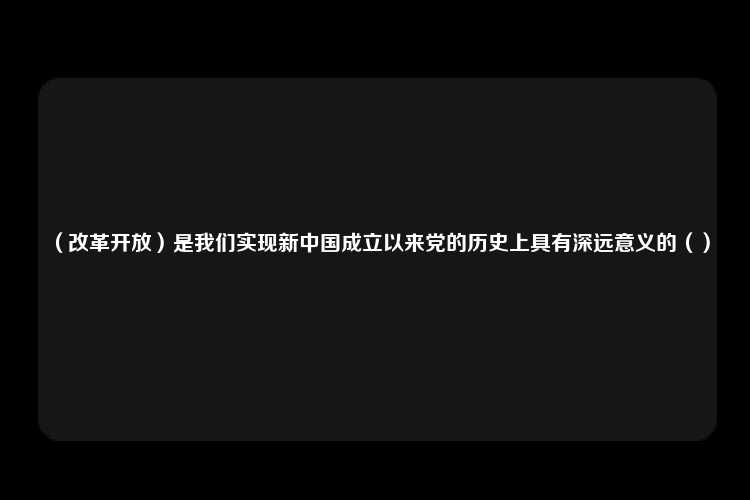 （改革开放）是我们实现新中国成立以来党的历史上具有深远意义的（）