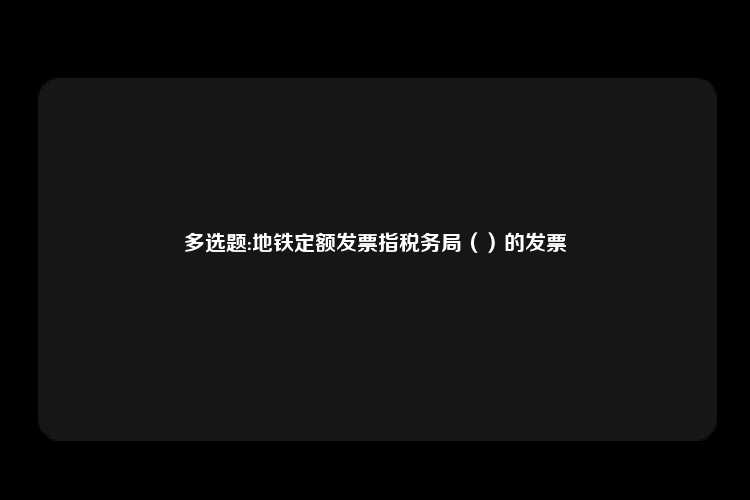 多选题:地铁定额发票指税务局（）的发票