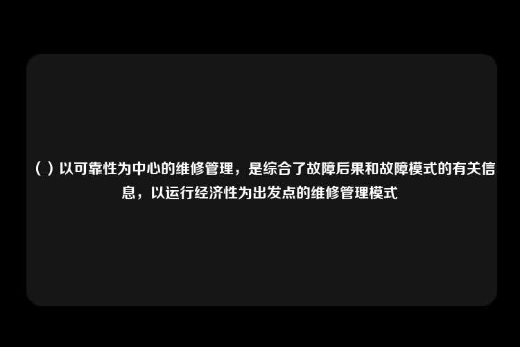 （）以可靠性为中心的维修管理，是综合了故障后果和故障模式的有关信息，以运行经济性为出发点的维修管理模式