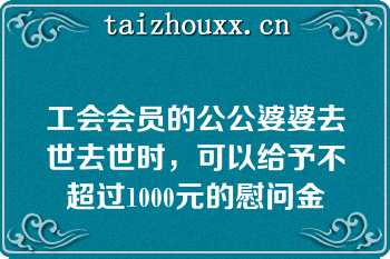 工会会员的公公婆婆去世去世时，可以给予不超过1000元的慰问金