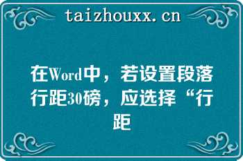 在Word中，若设置段落行距30磅，应选择“行距