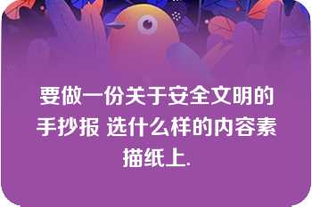 要做一份关于安全文明的手抄报 选什么样的内容素描纸上.