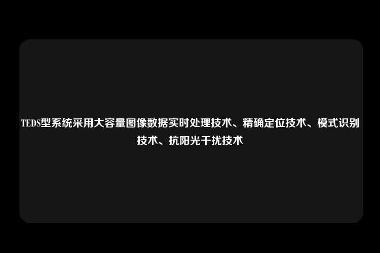 TEDS型系统采用大容量图像数据实时处理技术、精确定位技术、模式识别技术、抗阳光干扰技术