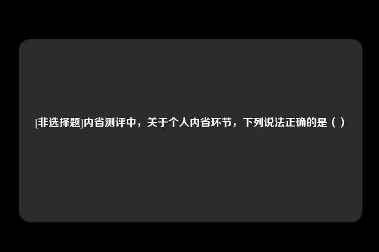 [非选择题]内省测评中，关于个人内省环节，下列说法正确的是（）