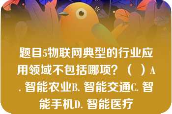 题目5物联网典型的行业应用领域不包括哪项？（ ）A. 智能农业B. 智能交通C. 智能手机D. 智能医疗