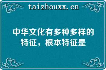 中华文化有多种多样的特征，根本特征是