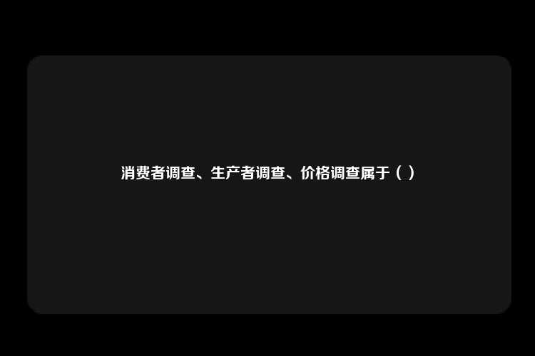 消费者调查、生产者调查、价格调查属于（）