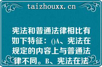 宪法和普通法律相比有如下特征：()A、宪法在规定的内容上与普通法律不同。B、宪法在法律效力上与宪法和普通法律相比有如下特征：()A、宪法在规定的内容上与普通法律不同。B、宪法在法律效力上与普通法律不同。C、宪法的制定和修改程序同于普通法律。D、宪法的制定和修改程序不同于普通法律。