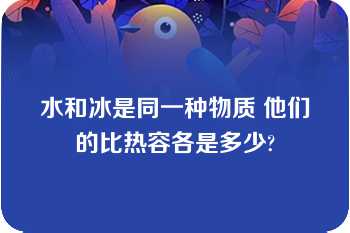 水和冰是同一种物质 他们的比热容各是多少?