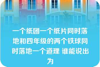 一个纸团一个纸片同时落地和四年级的两个铁球同时落地一个道理 谁能说出为