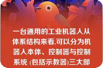 一台通用的工业机器人从体系结构来看,可以分为机器人本体、控制器与控制系统 (包括示教器)三大部分。()\n