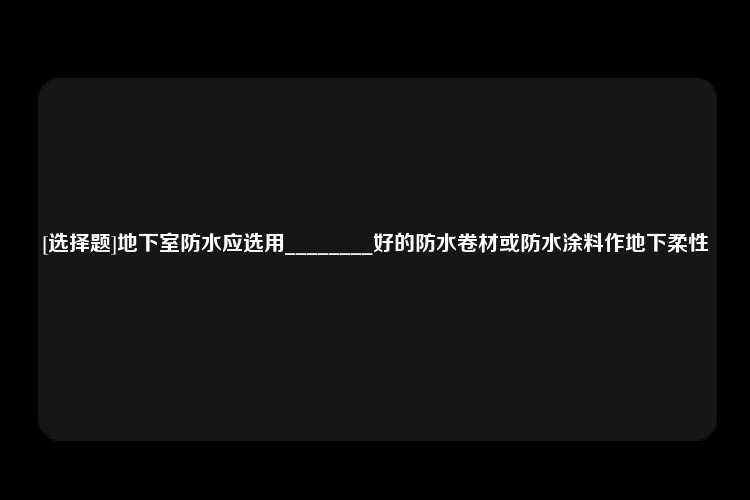 [选择题]地下室防水应选用________好的防水卷材或防水涂料作地下柔性