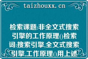 检索课题:非全文式搜索引擎的工作原理()检索词:搜索引擎,全文式搜索引擎,工作原理()用上述关键词构造的检索式是()A.()搜索引擎*全文式搜索引擎*工作原理()B.()(搜索引擎-全文式搜索引擎)*工作原理()C.()搜索引擎 全文式搜索引擎*工作原理()D.()(搜索引擎 全文式搜索引擎)-工作原理