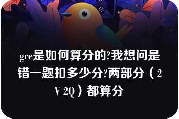 gre是如何算分的?我想问是错一题扣多少分?两部分（2V 2Q）都算分