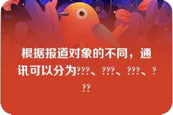 根据报道对象的不同，通讯可以分为???、???、???、???