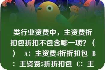 类行业资费中，主资费折扣包折扣不包含哪一项？（）   A：主资费4折折扣包  B：主资费5折折扣包  C：主资费6折折扣包  D：主资费7折折扣包  