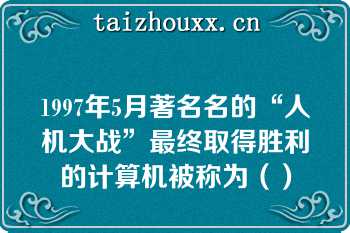 1997年5月著名名的“人机大战”最终取得胜利的计算机被称为（）