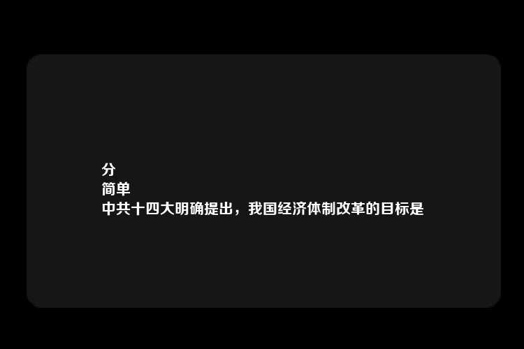 分
简单
中共十四大明确提出，我国经济体制改革的目标是