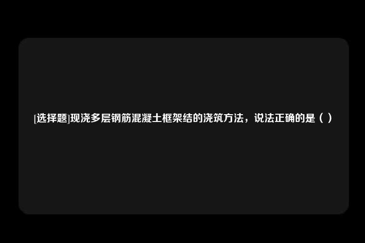 [选择题]现浇多层钢筋混凝土框架结的浇筑方法，说法正确的是（）