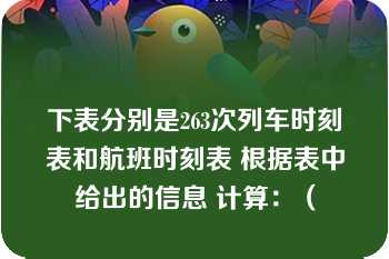 下表分别是263次列车时刻表和航班时刻表 根据表中给出的信息 计算：（