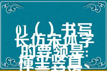 01（）书写长仿宋体字的要领是:横平竖直、注意起落、结构匀称、填满方格（）