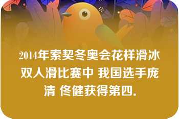 2014年索契冬奥会花样滑冰双人滑比赛中 我国选手庞清 佟健获得第四．