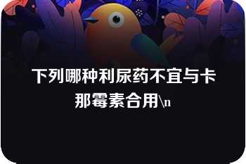 下列哪种利尿药不宜与卡那霉素合用\n