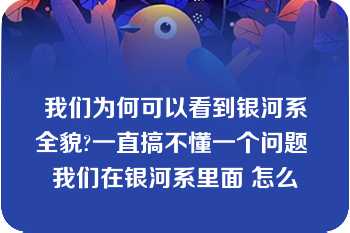 我们为何可以看到银河系全貌?一直搞不懂一个问题 我们在银河系里面 怎么