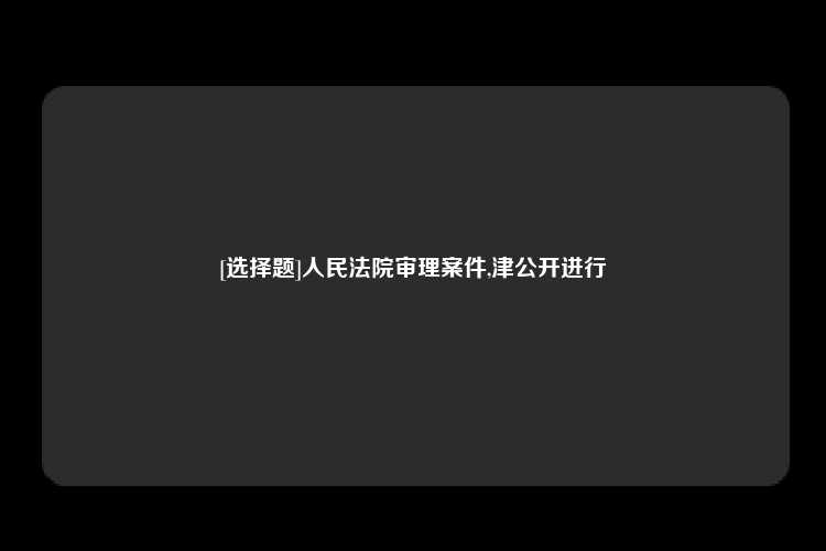 [选择题]人民法院审理案件,津公开进行