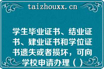 学生毕业证书、结业证书、肄业证书和学位证书遗失或者损坏，可向学校申请办理（）