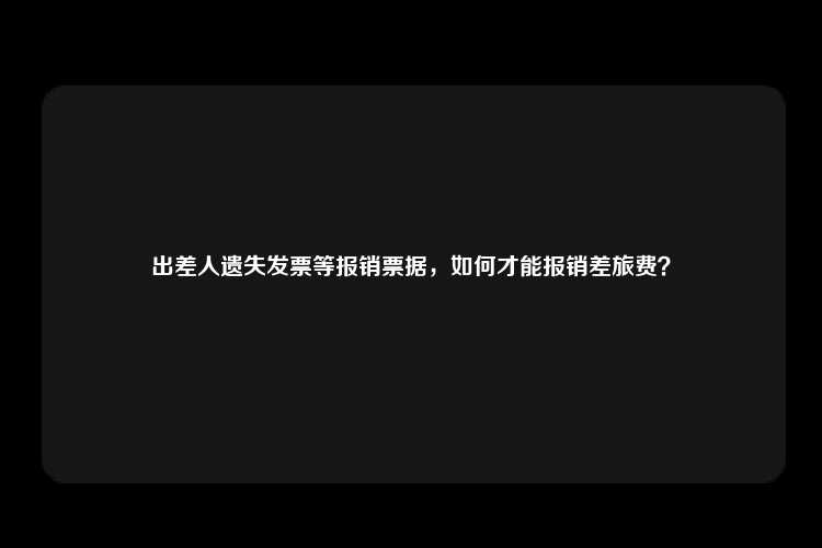 出差人遗失发票等报销票据，如何才能报销差旅费？