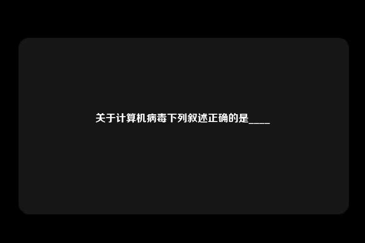 关于计算机病毒下列叙述正确的是____