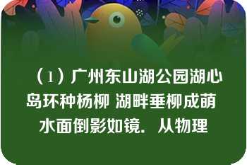 （1）广州东山湖公园湖心岛环种杨柳 湖畔垂柳成萌 水面倒影如镜．从物理