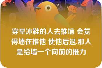 穿旱冰鞋的人去推墙 会觉得墙在推他 使他后退.那人是给墙一个向前的推力