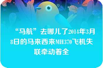 “马航”去哪儿了2014年3月8日的马来西来MH370飞机失联牵动着全