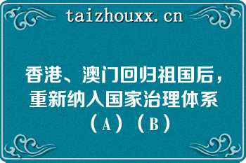 香港、澳门回归祖国后，重新纳入国家治理体系（A）（B）