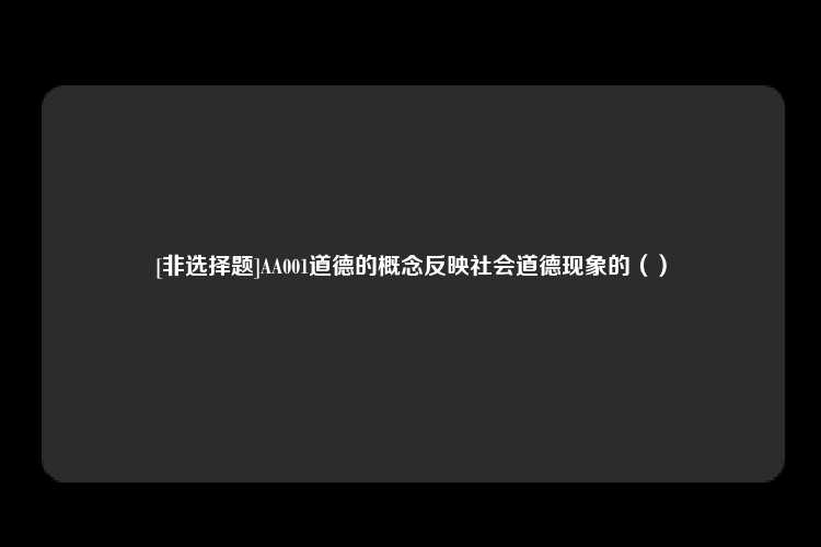 [非选择题]AA001道德的概念反映社会道德现象的（）